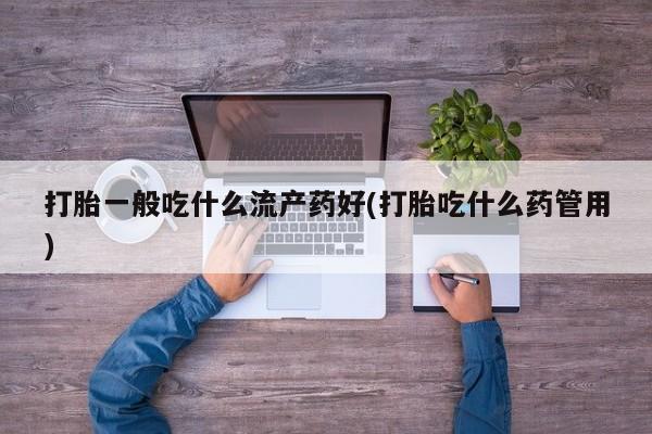 米非米索在线购微信打胎一般吃什么流产药好(打胎吃什么药管用)