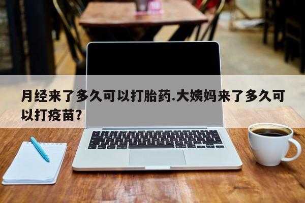 米非米索在线购微信月经来了多久可以打胎药.大姨妈来了多久可以打疫苗？