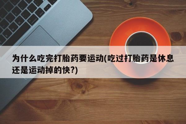米非米索在线购微信为什么吃完打胎药要运动(吃过打胎药是休息还是运动掉的快?)