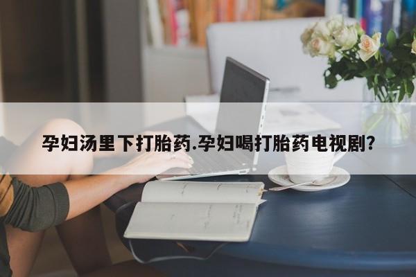 米非米索在线购微信孕妇汤里下打胎药.孕妇喝打胎药电视剧？