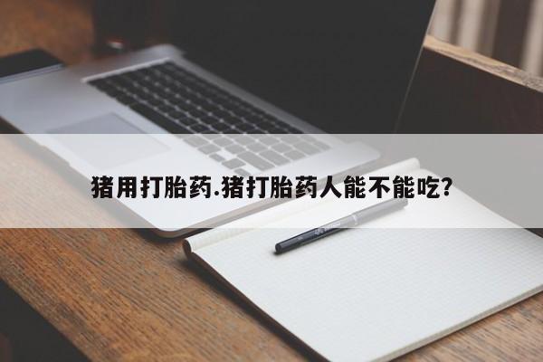 米非米索在线购微信猪用打胎药.猪打胎药人能不能吃？