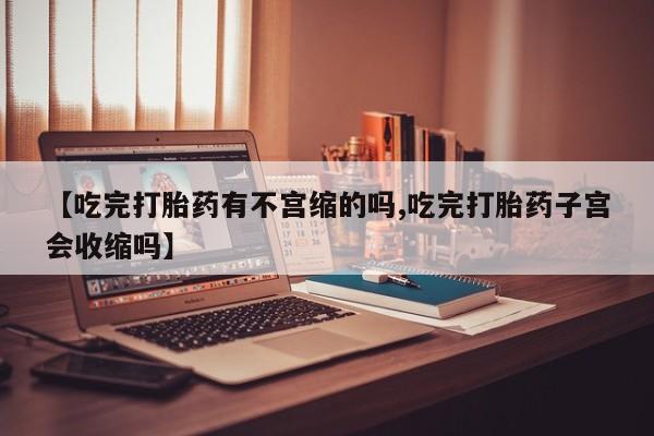 米非米索在线购微信【吃完打胎药有不宫缩的吗,吃完打胎药子宫会收缩吗】