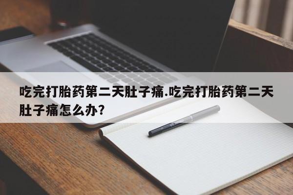米非米索在线购微信吃完打胎药第二天肚子痛.吃完打胎药第二天肚子痛怎么办？