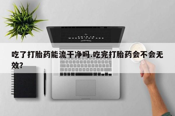 米非米索在线购微信吃了打胎药能流干净吗.吃完打胎药会不会无效？