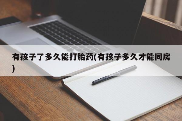 米非米索在线购微信有孩子了多久能打胎药(有孩子多久才能同房)