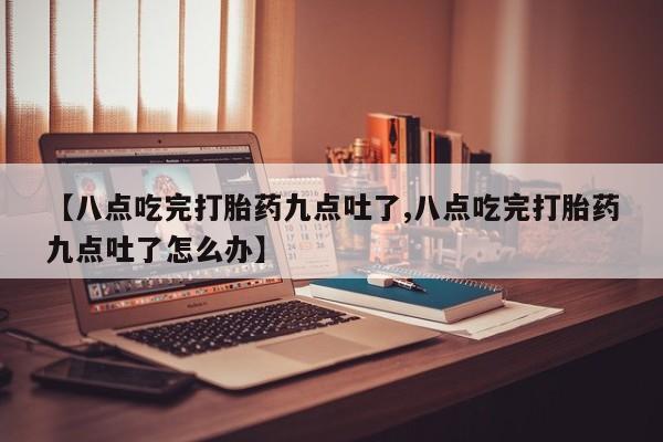 米非米索在线购微信【八点吃完打胎药九点吐了,八点吃完打胎药九点吐了怎么办】