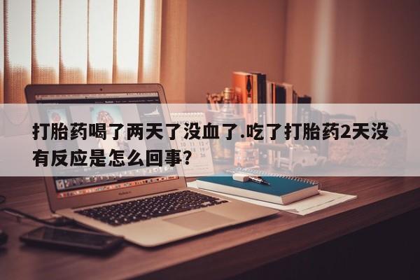 米非米索在线购微信打胎药喝了两天了没血了.吃了打胎药2天没有反应是怎么回事？