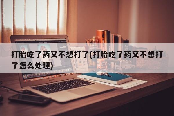 米非米索在线购微信打胎吃了药又不想打了(打胎吃了药又不想打了怎么处理)