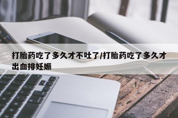 米非米索在线购微信打胎药吃了多久才不吐了/打胎药吃了多久才出血排妊娠