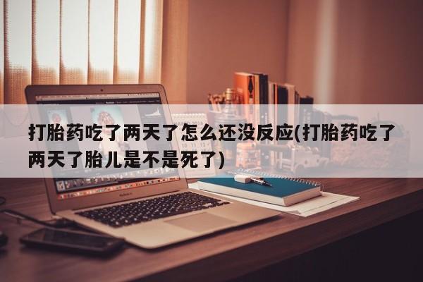 米非米索在线购微信打胎药吃了两天了怎么还没反应(打胎药吃了两天了胎儿是不是死了)