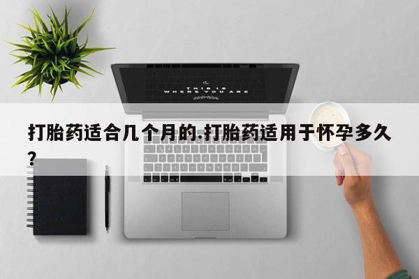 米非米索在线购微信打胎药适合几个月的.打胎药适用于怀孕多久？
