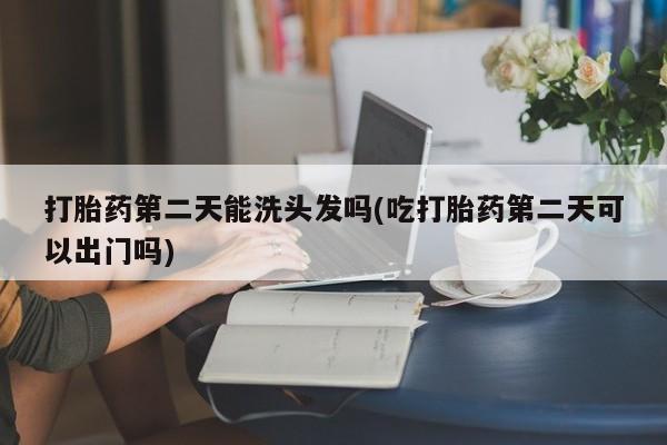米非米索在线购微信打胎药第二天能洗头发吗(吃打胎药第二天可以出门吗)