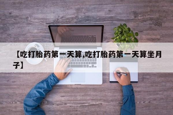米非米索在线购微信【吃打胎药第一天算,吃打胎药第一天算坐月子】