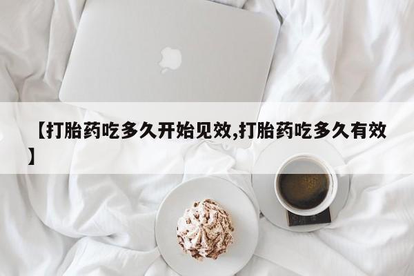 米非米索在线购微信【打胎药吃多久开始见效,打胎药吃多久有效】