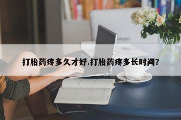 米非米索在线购微信打胎药疼多久才好.打胎药疼多长时间？