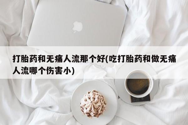 米非米索在线购微信打胎药和无痛人流那个好(吃打胎药和做无痛人流哪个伤害小)