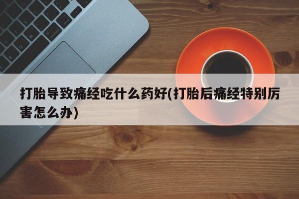 米非米索在线购微信打胎导致痛经吃什么药好(打胎后痛经特别厉害怎么办)