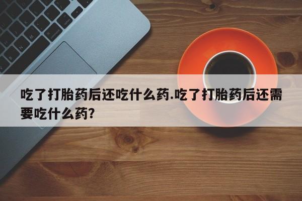 米非米索在线购微信吃了打胎药后还吃什么药.吃了打胎药后还需要吃什么药？