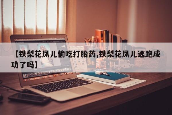 米非米索在线购微信【铁梨花凤儿偷吃打胎药,铁梨花凤儿逃跑成功了吗】