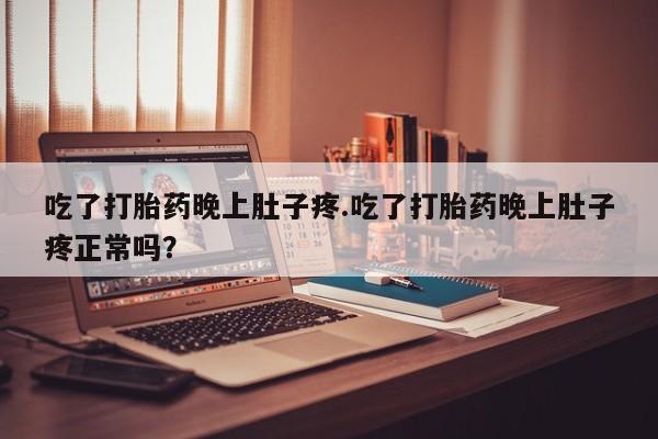 米非米索在线购微信吃了打胎药晚上肚子疼.吃了打胎药晚上肚子疼正常吗？