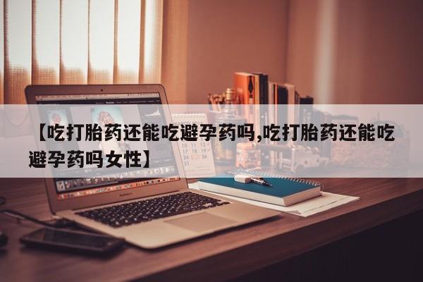 米非米索在线购微信【吃打胎药还能吃避孕药吗,吃打胎药还能吃避孕药吗女性】