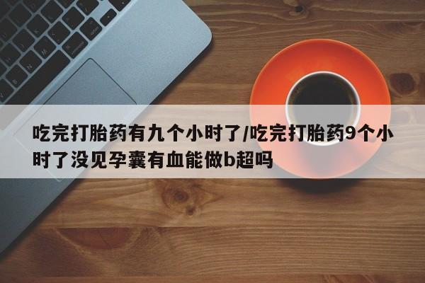 米非米索在线购微信吃完打胎药有九个小时了/吃完打胎药9个小时了没见孕囊有血能做b超吗