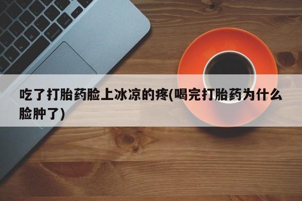 米非米索在线购微信吃了打胎药脸上冰凉的疼(喝完打胎药为什么脸肿了)