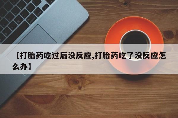 米非米索在线购微信【打胎药吃过后没反应,打胎药吃了没反应怎么办】