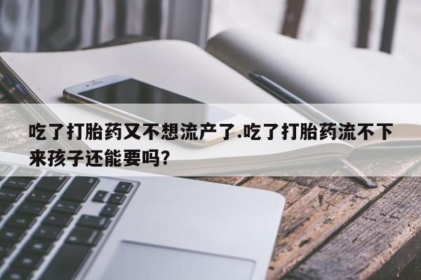 米非米索在线购微信吃了打胎药又不想流产了.吃了打胎药流不下来孩子还能要吗？