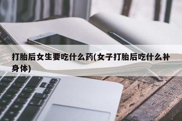 米非米索在线购微信打胎后女生要吃什么药(女子打胎后吃什么补身体)