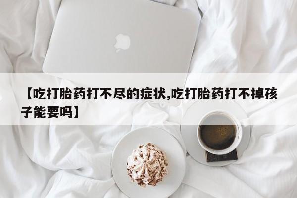 米非米索在线购微信【吃打胎药打不尽的症状,吃打胎药打不掉孩子能要吗】
