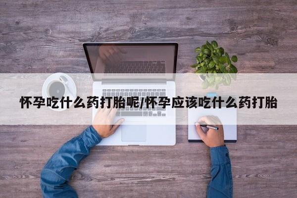 米非米索在线购微信怀孕吃什么药打胎呢/怀孕应该吃什么药打胎
