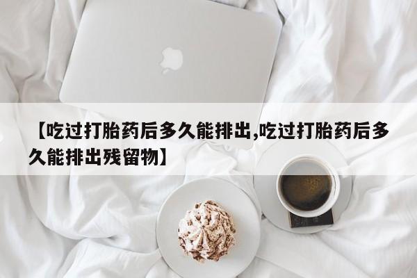 米非米索在线购微信【吃过打胎药后多久能排出,吃过打胎药后多久能排出残留物】