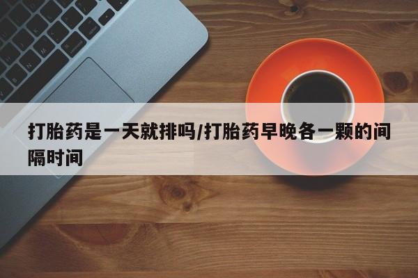 米非米索在线购微信打胎药是一天就排吗/打胎药早晚各一颗的间隔时间