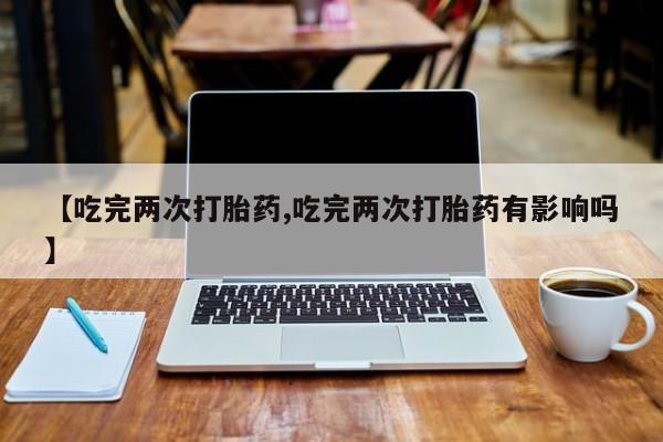 米非米索在线购微信【吃完两次打胎药,吃完两次打胎药有影响吗】