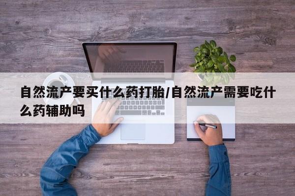 米非米索在线购微信自然流产要买什么药打胎/自然流产需要吃什么药辅助吗