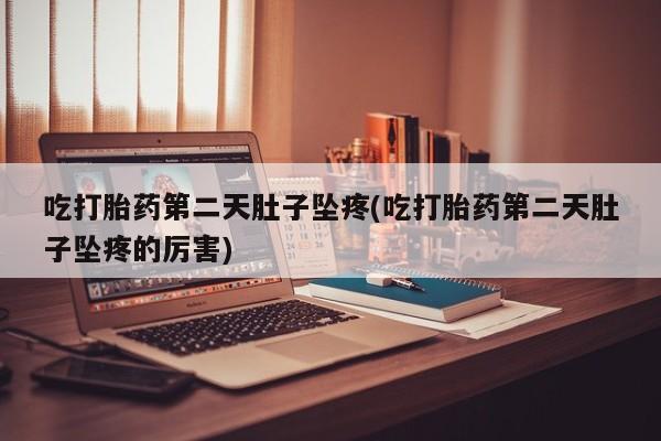 米非米索在线购微信吃打胎药第二天肚子坠疼(吃打胎药第二天肚子坠疼的厉害)