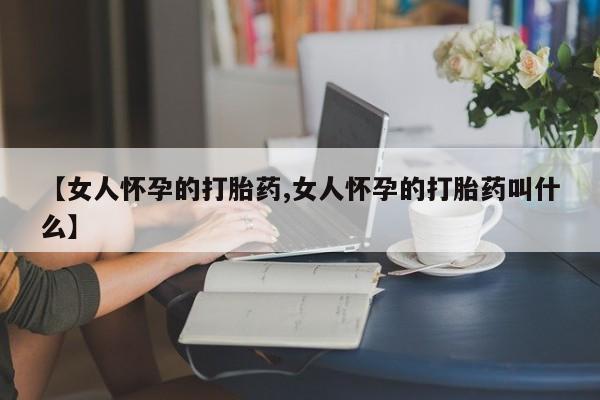米非米索在线购微信【女人怀孕的打胎药,女人怀孕的打胎药叫什么】