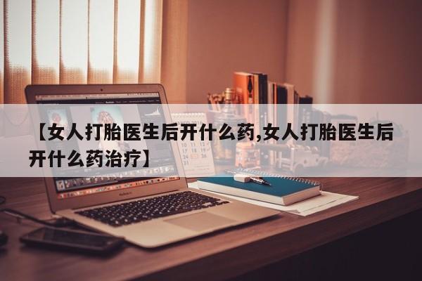 米非米索在线购微信【女人打胎医生后开什么药,女人打胎医生后开什么药治疗】