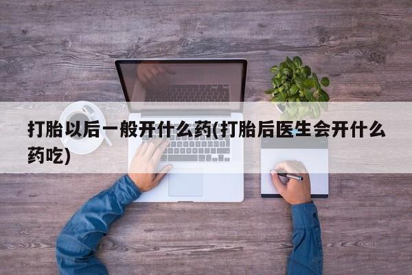 米非米索在线购微信打胎以后一般开什么药(打胎后医生会开什么药吃)