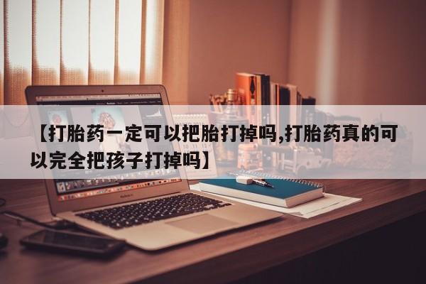 米非米索在线购微信【打胎药一定可以把胎打掉吗,打胎药真的可以完全把孩子打掉吗】
