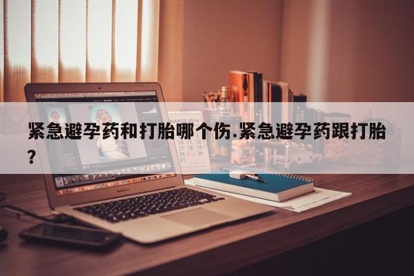 米非米索在线购微信紧急避孕药和打胎哪个伤.紧急避孕药跟打胎？
