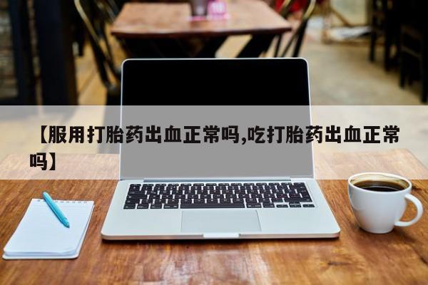 米非米索在线购微信【服用打胎药出血正常吗,吃打胎药出血正常吗】