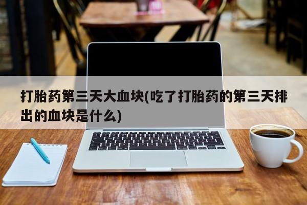 米非米索在线购微信打胎药第三天大血块(吃了打胎药的第三天排出的血块是什么)