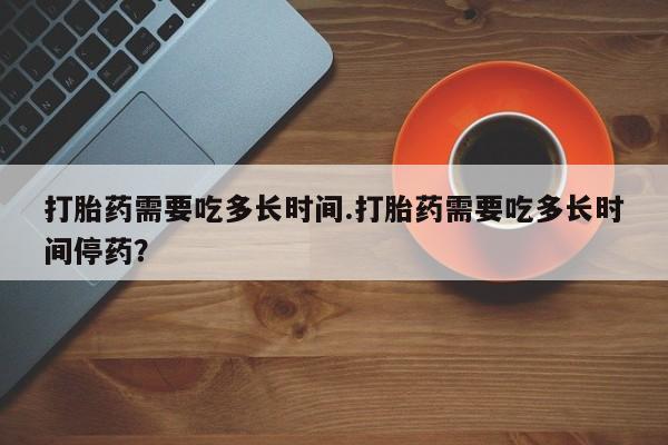 米非米索在线购微信打胎药需要吃多长时间.打胎药需要吃多长时间停药？