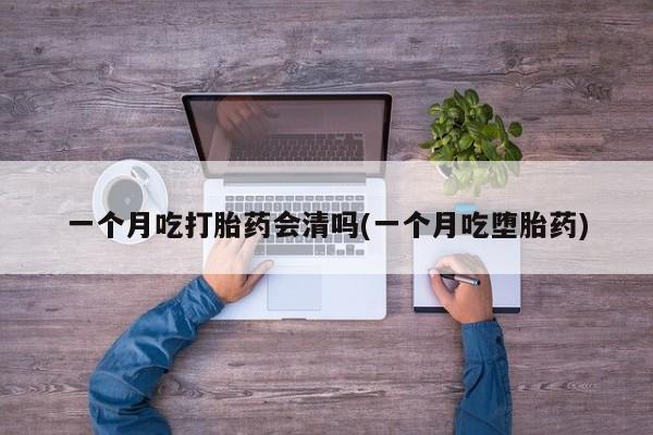 米非米索在线购微信一个月吃打胎药会清吗(一个月吃堕胎药)