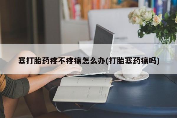 米非米索在线购微信塞打胎药疼不疼痛怎么办(打胎塞药痛吗)