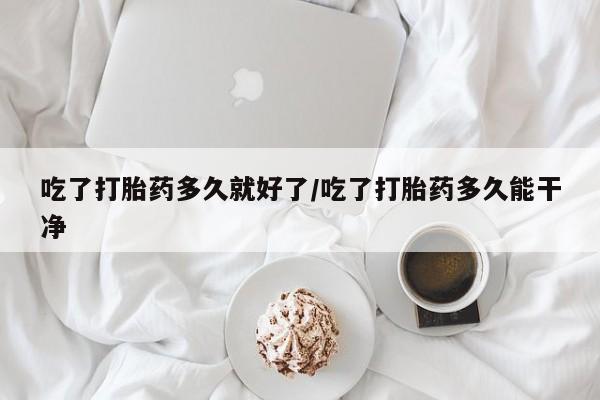 米非米索在线购微信吃了打胎药多久就好了/吃了打胎药多久能干净