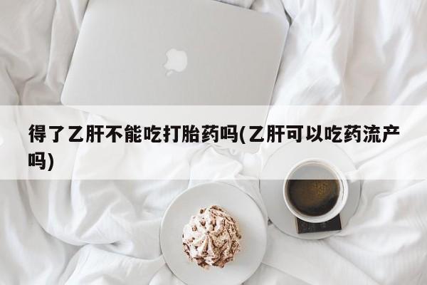 米非米索在线购微信得了乙肝不能吃打胎药吗(乙肝可以吃药流产吗)