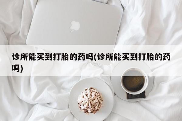 米非米索在线购微信诊所能买到打胎的药吗(诊所能买到打胎的药吗)